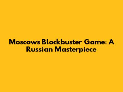 Moscow's Blockbuster Game: A Russian Masterpiece
