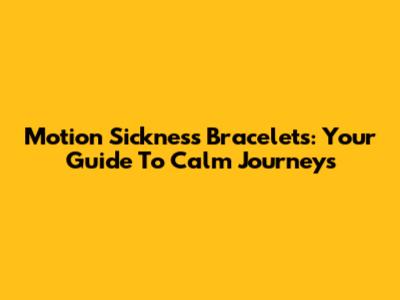 Motion Sickness Bracelets: Your Guide To Calm Journeys