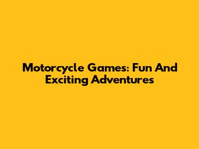 Motorcycle Games: Fun And Exciting Adventures