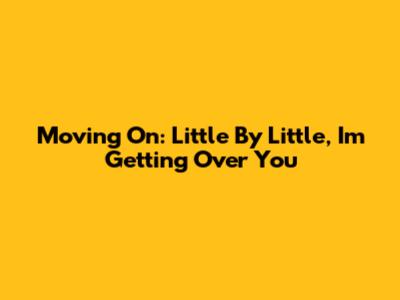 Moving On: Little By Little, I'm Getting Over You
