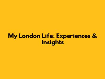 My London Life: Experiences & Insights
