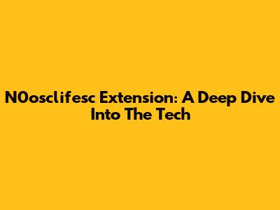 N0osclifesc Extension: A Deep Dive Into The Tech