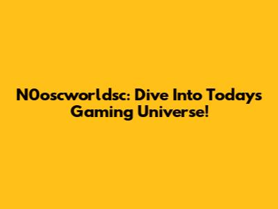 N0oscworldsc: Dive Into Today's Gaming Universe!