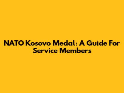 NATO Kosovo Medal: A Guide For Service Members