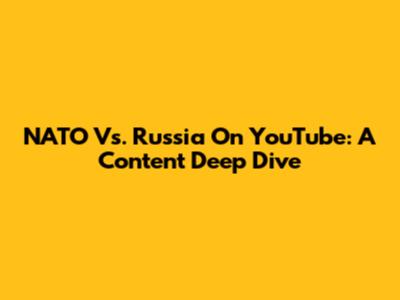 NATO Vs. Russia On YouTube: A Content Deep Dive
