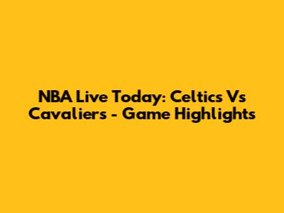 NBA Live Today: Celtics Vs Cavaliers - Game Highlights