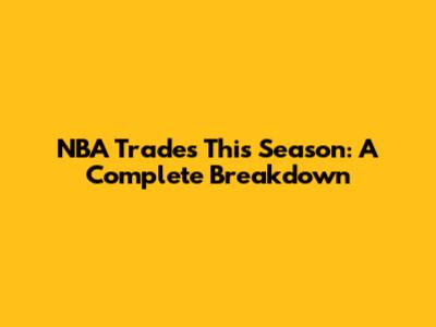 NBA Trades This Season: A Complete Breakdown