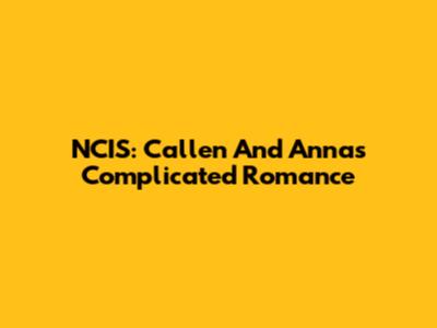 NCIS: Callen And Anna's Complicated Romance