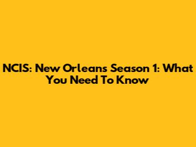 NCIS: New Orleans Season 1: What You Need To Know