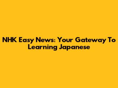 NHK Easy News: Your Gateway To Learning Japanese