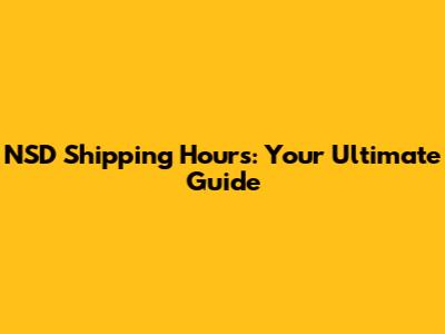 NSD Shipping Hours: Your Ultimate Guide