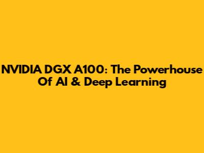 NVIDIA DGX A100: The Powerhouse Of AI & Deep Learning