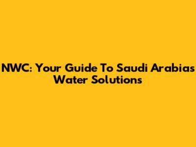 NWC: Your Guide To Saudi Arabia's Water Solutions