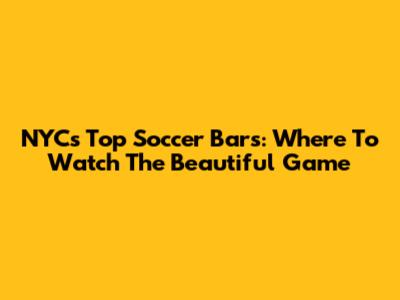 NYC's Top Soccer Bars: Where To Watch The Beautiful Game