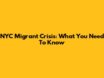 NYC Migrant Crisis: What You Need To Know