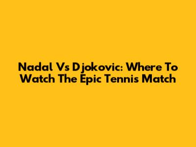 Nadal Vs Djokovic: Where To Watch The Epic Tennis Match