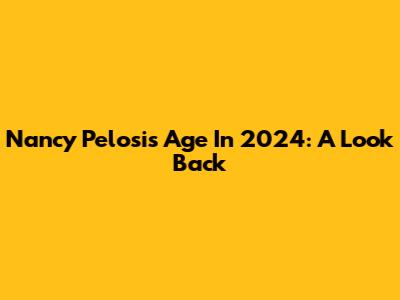 Nancy Pelosi's Age In 2024: A Look Back