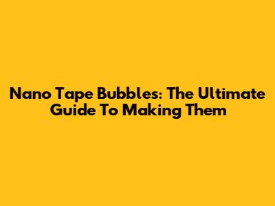 Nano Tape Bubbles: The Ultimate Guide To Making Them