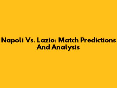 Napoli Vs. Lazio: Match Predictions And Analysis
