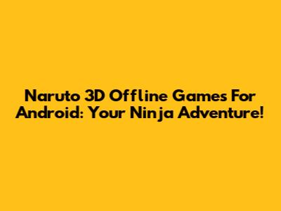 Naruto 3D Offline Games For Android: Your Ninja Adventure!