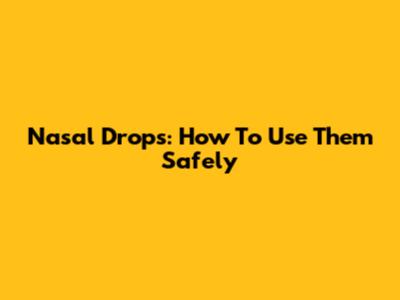 Nasal Drops: How To Use Them Safely