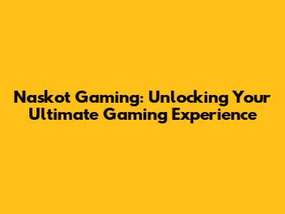 Naskot Gaming: Unlocking Your Ultimate Gaming Experience