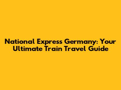 National Express Germany: Your Ultimate Train Travel Guide