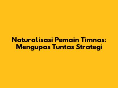 Naturalisasi Pemain Timnas: Mengupas Tuntas Strategi