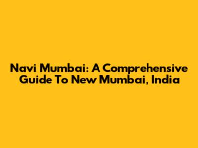Navi Mumbai: A Comprehensive Guide To New Mumbai, India