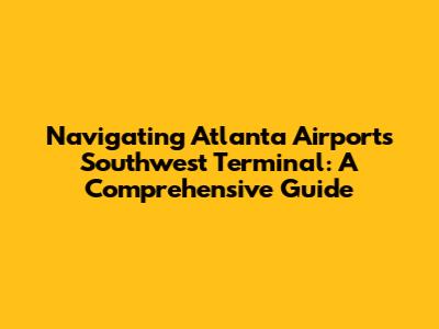 Navigating Atlanta Airport's Southwest Terminal: A Comprehensive Guide