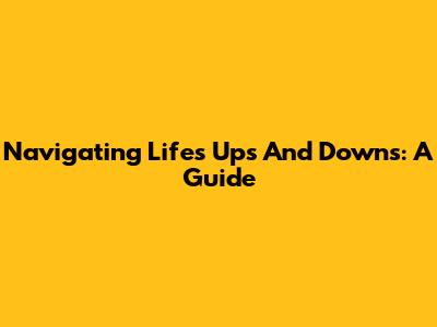 Navigating Life's Ups And Downs: A Guide