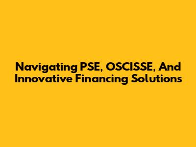Navigating PSE, OSCISSE, And Innovative Financing Solutions