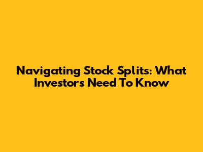 Navigating Stock Splits: What Investors Need To Know