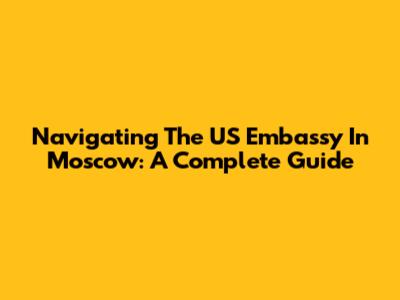 Navigating The US Embassy In Moscow: A Complete Guide