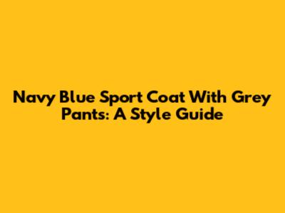 Navy Blue Sport Coat With Grey Pants: A Style Guide