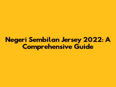 Negeri Sembilan Jersey 2022: A Comprehensive Guide