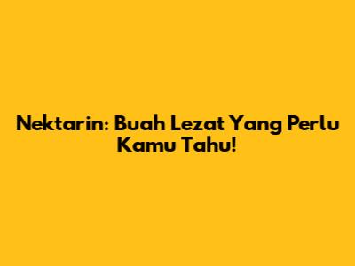 Nektarin: Buah Lezat Yang Perlu Kamu Tahu!