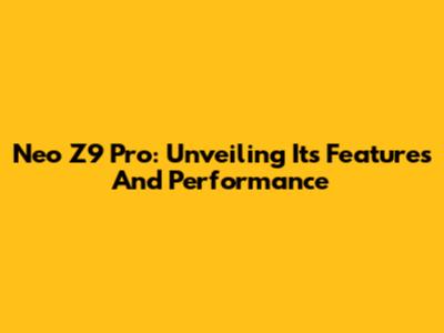 Neo Z9 Pro: Unveiling Its Features And Performance