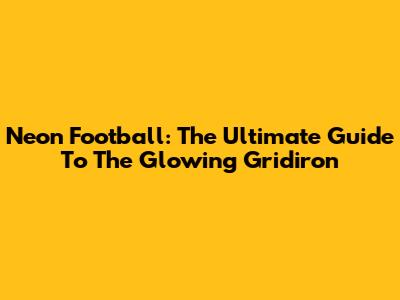 Neon Football: The Ultimate Guide To The Glowing Gridiron