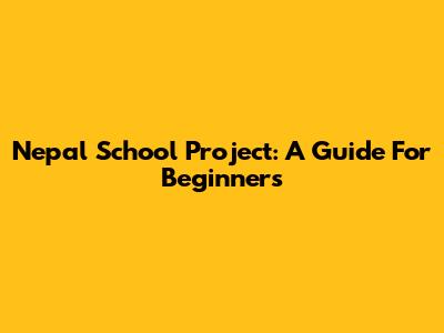 Nepal School Project: A Guide For Beginners