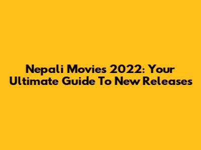 Nepali Movies 2022: Your Ultimate Guide To New Releases