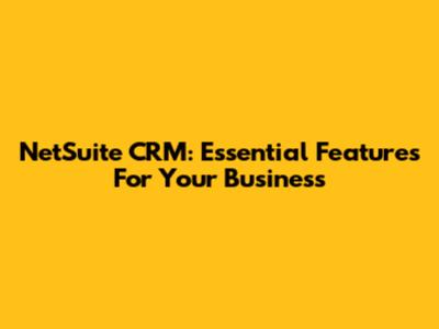 NetSuite CRM: Essential Features For Your Business