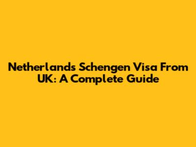 Netherlands Schengen Visa From UK: A Complete Guide