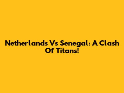Netherlands Vs Senegal: A Clash Of Titans!