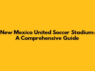 New Mexico United Soccer Stadium: A Comprehensive Guide