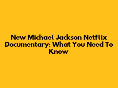 New Michael Jackson Netflix Documentary: What You Need To Know