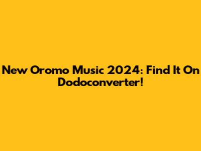 New Oromo Music 2024: Find It On Dodoconverter!