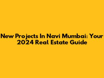 New Projects In Navi Mumbai: Your 2024 Real Estate Guide
