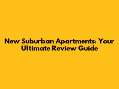 New Suburban Apartments: Your Ultimate Review Guide