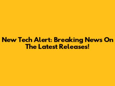 New Tech Alert: Breaking News On The Latest Releases!
